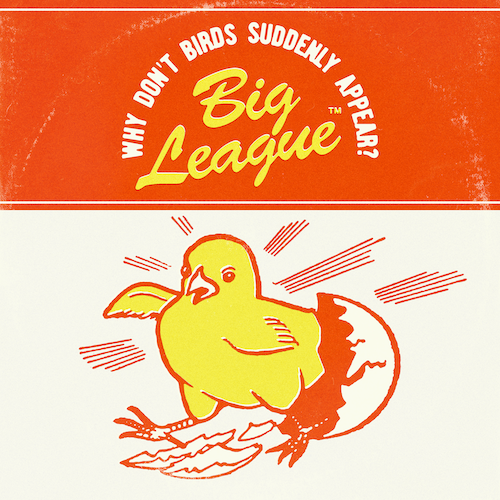 Cover of Big League single cover "Why Don't Birds Suddenly Appear?" -- with the band and song title above an illustration of a newly-hatched chick angrily exiting their egg